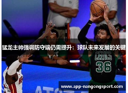 猛龙主帅强调防守端仍需提升：球队未来发展的关键