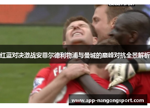红蓝对决激战安菲尔德利物浦与曼城的巅峰对抗全景解析