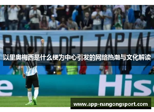 以里奥梅西是什么梗为中心引发的网络热潮与文化解读