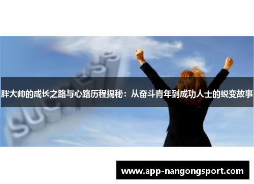 胖大帅的成长之路与心路历程揭秘：从奋斗青年到成功人士的蜕变故事