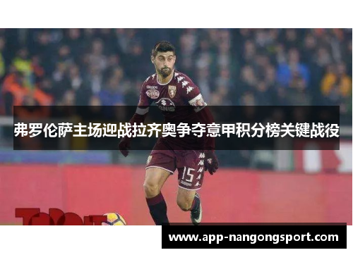 弗罗伦萨主场迎战拉齐奥争夺意甲积分榜关键战役